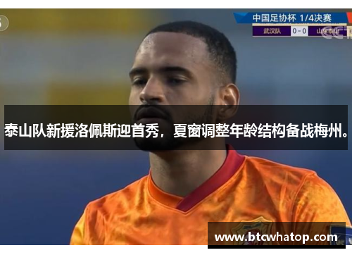 泰山队新援洛佩斯迎首秀，夏窗调整年龄结构备战梅州。