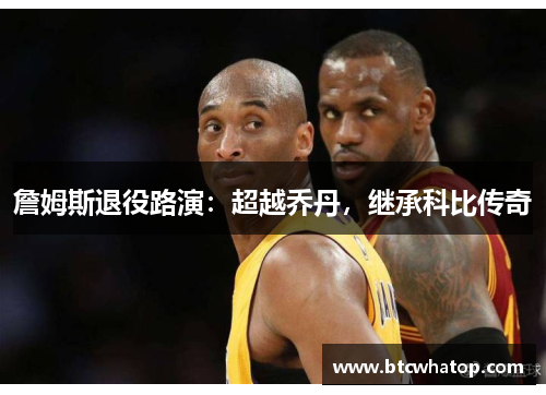 詹姆斯退役路演：超越乔丹，继承科比传奇