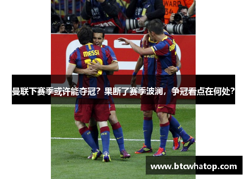 曼联下赛季或许能夺冠？果断了赛季波澜，争冠看点在何处？
