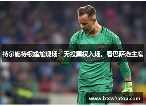 特尔施特根尴尬现场：无投票权入场，看巴萨选主席